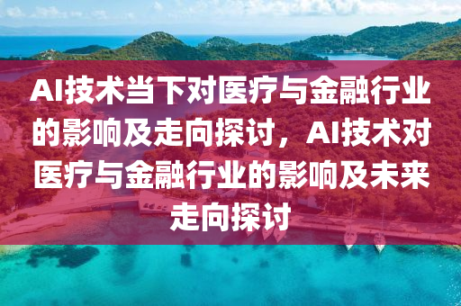 AI技術當下對醫(yī)療與金融行業(yè)的影響及走向探討，AI技術對醫(yī)療與金融行業(yè)的影響及未來走向探討