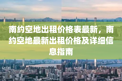 南約空地出租價格表最新，南約空地最新出租價格及詳細信息指南