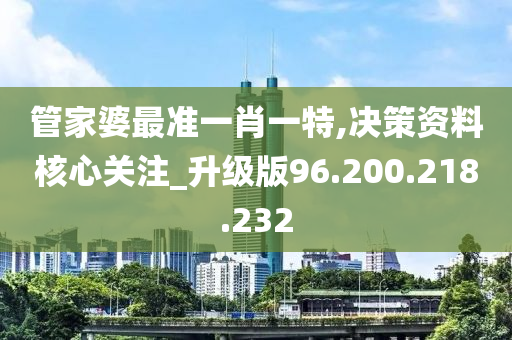 管家婆最準(zhǔn)一肖一特,決策資料核心關(guān)注_升級(jí)版96.200.218.232