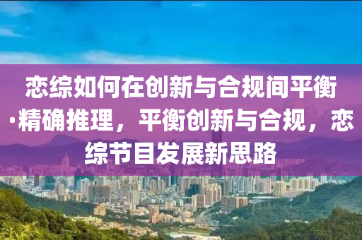 戀綜如何在創(chuàng)新與合規(guī)間平衡·精確推理，平衡創(chuàng)新與合規(guī)，戀綜節(jié)目發(fā)展新思路