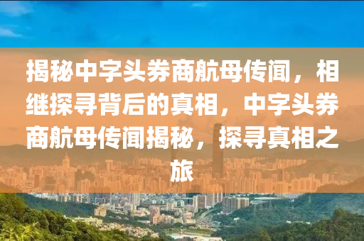 揭秘中字頭券商航母?jìng)髀?，相繼探尋背后的真相，中字頭券商航母?jìng)髀劷颐?，探尋真相之? class=