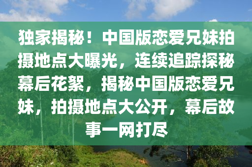 獨(dú)家揭秘！中國版戀愛兄妹拍攝地點(diǎn)大曝光，連續(xù)追蹤探秘幕后花絮，揭秘中國版戀愛兄妹，拍攝地點(diǎn)大公開，幕后故事一網(wǎng)打盡