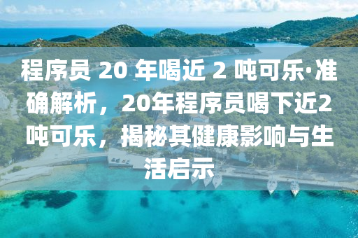 程序員 20 年喝近 2 噸可樂·準(zhǔn)確解析，20年程序員喝下近2噸可樂，揭秘其健康影響與生活啟示