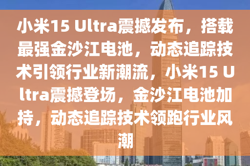 小米15 Ultra震撼發(fā)布，搭載最強(qiáng)金沙江電池，動(dòng)態(tài)追蹤技術(shù)引領(lǐng)行業(yè)新潮流，小米15 Ultra震撼登場(chǎng)，金沙江電池加持，動(dòng)態(tài)追蹤技術(shù)領(lǐng)跑行業(yè)風(fēng)潮