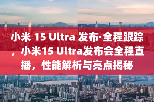 小米 15 Ultra 發(fā)布·全程跟蹤，小米15 Ultra發(fā)布會(huì)全程直播，性能解析與亮點(diǎn)揭秘