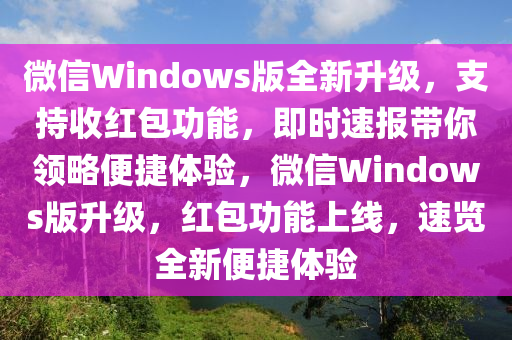 微信Windows版全新升級，支持收紅包功能，即時速報帶你領(lǐng)略便捷體驗，微信Windows版升級，紅包功能上線，速覽全新便捷體驗