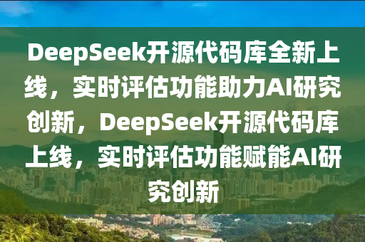 DeepSeek開源代碼庫全新上線，實(shí)時(shí)評(píng)估功能助力AI研究創(chuàng)新，DeepSeek開源代碼庫上線，實(shí)時(shí)評(píng)估功能賦能AI研究創(chuàng)新