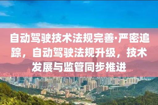 自動駕駛技術法規(guī)完善·嚴密追蹤，自動駕駛法規(guī)升級，技術發(fā)展與監(jiān)管同步推進