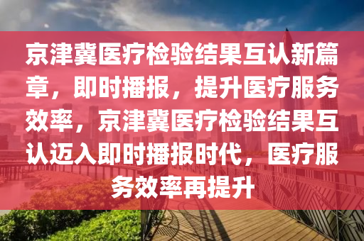 京津冀醫(yī)療檢驗結(jié)果互認(rèn)新篇章，即時播報，提升醫(yī)療服務(wù)效率，京津冀醫(yī)療檢驗結(jié)果互認(rèn)邁入即時播報時代，醫(yī)療服務(wù)效率再提升