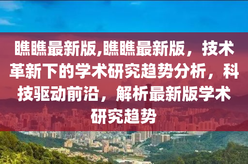 瞧瞧最新版,瞧瞧最新版，技術(shù)革新下的學(xué)術(shù)研究趨勢分析，科技驅(qū)動前沿，解析最新版學(xué)術(shù)研究趨勢