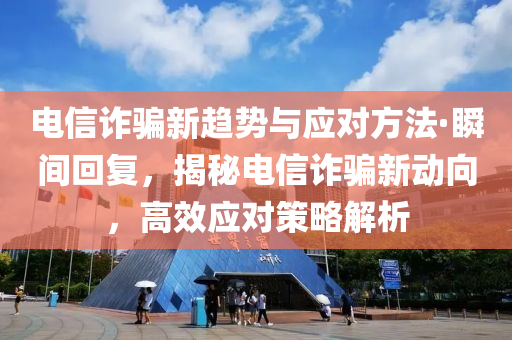 電信詐騙新趨勢與應(yīng)對方法·瞬間回復(fù)，揭秘電信詐騙新動向，高效應(yīng)對策略解析