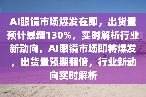 AI眼鏡市場爆發(fā)在即，出貨量預計暴增130%，實時解析行業(yè)新動向，AI眼鏡市場即將爆發(fā)，出貨量預期翻倍，行業(yè)新動向?qū)崟r解析