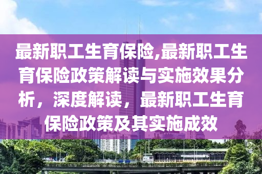 最新職工生育保險,最新職工生育保險政策解讀與實施效果分析，深度解讀，最新職工生育保險政策及其實施成效