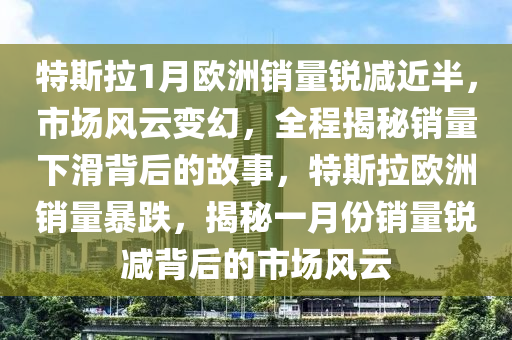 特斯拉1月歐洲銷量銳減近半，市場風(fēng)云變幻，全程揭秘銷量下滑背后的故事，特斯拉歐洲銷量暴跌，揭秘一月份銷量銳減背后的市場風(fēng)云