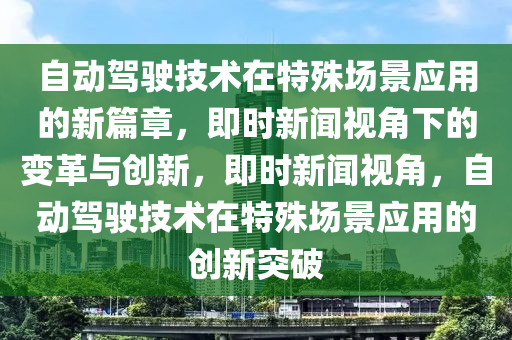 自動(dòng)駕駛技術(shù)在特殊場(chǎng)景應(yīng)用的新篇章，即時(shí)新聞視角下的變革與創(chuàng)新，即時(shí)新聞視角，自動(dòng)駕駛技術(shù)在特殊場(chǎng)景應(yīng)用的創(chuàng)新突破