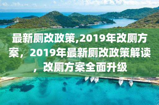 最新廁改政策,2019年改廁方案，2019年最新廁改政策解讀，改廁方案全面升級