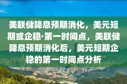 美聯(lián)儲降息預期消化，美元短期或企穩(wěn)·第一時間點，美聯(lián)儲降息預期消化后，美元短期企穩(wěn)的第一時間點分析