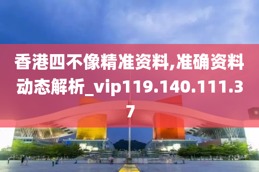 香港四不像精準(zhǔn)資料,準(zhǔn)確資料動態(tài)解析_vip119.140.111.37