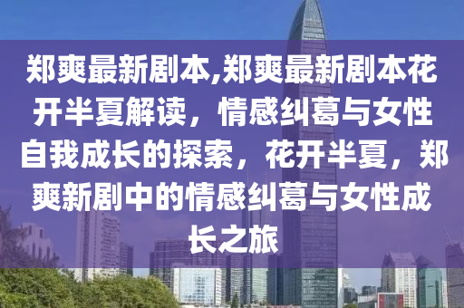 鄭爽最新劇本,鄭爽最新劇本花開半夏解讀，情感糾葛與女性自我成長的探索，花開半夏，鄭爽新劇中的情感糾葛與女性成長之旅