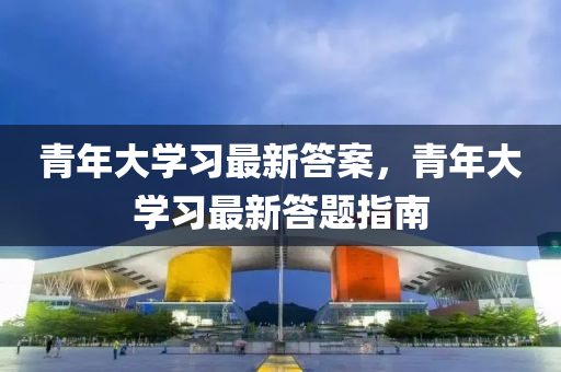 青年大學習最新答案，青年大學習最新答題指南