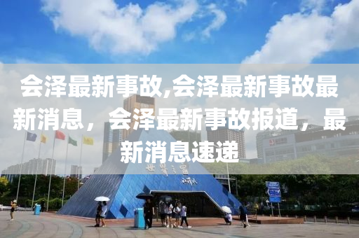 會澤最新事故,會澤最新事故最新消息，會澤最新事故報道，最新消息速遞