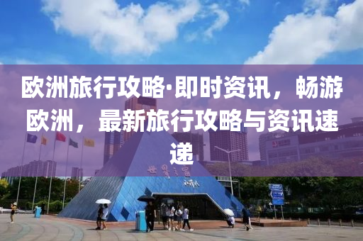 歐洲旅行攻略·即時(shí)資訊，暢游歐洲，最新旅行攻略與資訊速遞