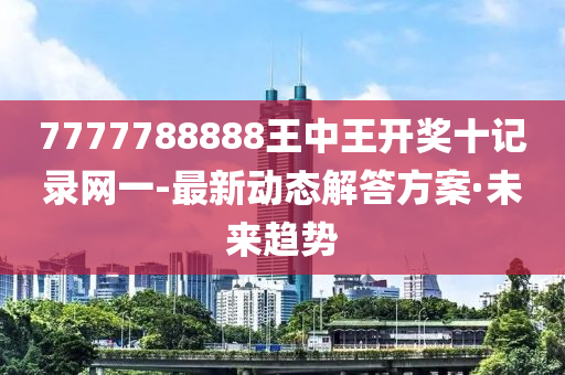 7777788888王中王開(kāi)獎(jiǎng)十記錄網(wǎng)一-最新動(dòng)態(tài)解答方案·未來(lái)趨勢(shì)