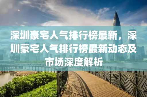 深圳豪宅人氣排行榜最新，深圳豪宅人氣排行榜最新動態(tài)及市場深度解析