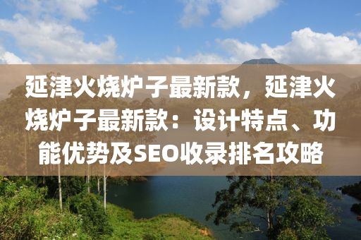 延津火燒爐子最新款，延津火燒爐子最新款：設(shè)計(jì)特點(diǎn)、功能優(yōu)勢(shì)及SEO收錄排名攻略