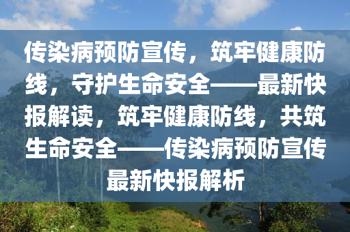 傳染病預(yù)防宣傳，筑牢健康防線，守護(hù)生命安全——最新快報解讀，筑牢健康防線，共筑生命安全——傳染病預(yù)防宣傳最新快報解析