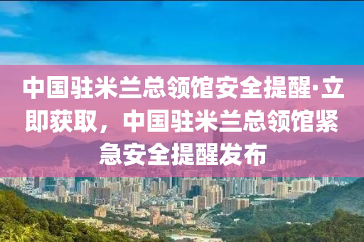 中國(guó)駐米蘭總領(lǐng)館安全提醒·立即獲取，中國(guó)駐米蘭總領(lǐng)館緊急安全提醒發(fā)布