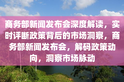 商務部新聞發(fā)布會深度解讀，實時評斷政策背后的市場洞察，商務部新聞發(fā)布會，解碼政策動向，洞察市場脈動