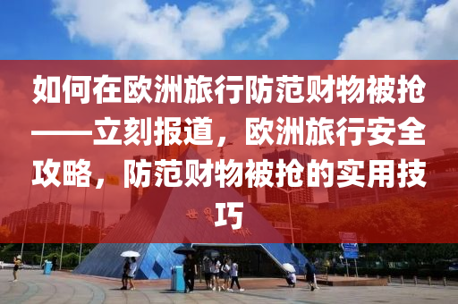 如何在歐洲旅行防范財物被搶——立刻報道，歐洲旅行安全攻略，防范財物被搶的實用技巧