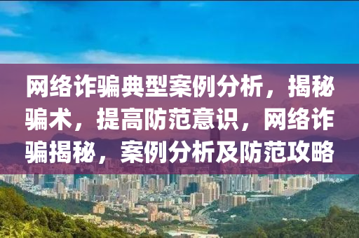 網絡詐騙典型案例分析，揭秘騙術，提高防范意識，網絡詐騙揭秘，案例分析及防范攻略