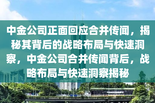 中金公司正面回應(yīng)合并傳聞，揭秘其背后的戰(zhàn)略布局與快速洞察，中金公司合并傳聞背后，戰(zhàn)略布局與快速洞察揭秘