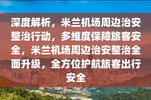 深度解析，米蘭機場周邊治安整治行動，多維度保障旅客安全，米蘭機場周邊治安整治全面升級，全方位護航旅客出行安全