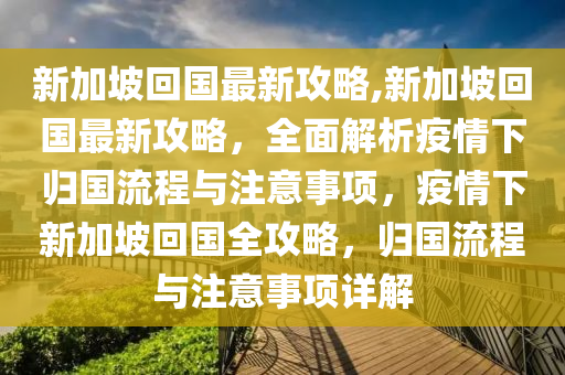 新加坡回國(guó)最新攻略,新加坡回國(guó)最新攻略，全面解析疫情下歸國(guó)流程與注意事項(xiàng)，疫情下新加坡回國(guó)全攻略，歸國(guó)流程與注意事項(xiàng)詳解