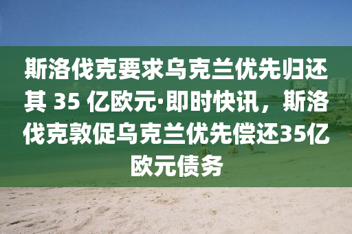 斯洛伐克要求烏克蘭優(yōu)先歸還其 35 億歐元·即時(shí)快訊，斯洛伐克敦促烏克蘭優(yōu)先償還35億歐元債務(wù)