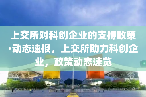 上交所對科創(chuàng)企業(yè)的支持政策·動態(tài)速報，上交所助力科創(chuàng)企業(yè)，政策動態(tài)速覽