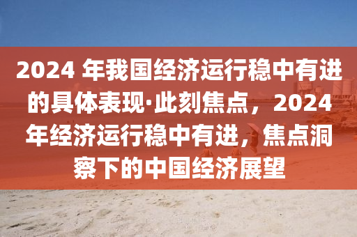 2024 年我國(guó)經(jīng)濟(jì)運(yùn)行穩(wěn)中有進(jìn)的具體表現(xiàn)·此刻焦點(diǎn)，2024年經(jīng)濟(jì)運(yùn)行穩(wěn)中有進(jìn)，焦點(diǎn)洞察下的中國(guó)經(jīng)濟(jì)展望