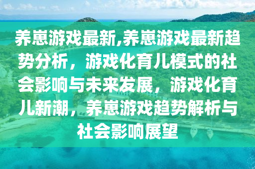 養(yǎng)崽游戲最新,養(yǎng)崽游戲最新趨勢(shì)分析，游戲化育兒模式的社會(huì)影響與未來(lái)發(fā)展，游戲化育兒新潮，養(yǎng)崽游戲趨勢(shì)解析與社會(huì)影響展望