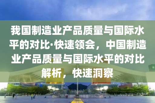 我國制造業(yè)產品質量與國際水平的對比·快速領會