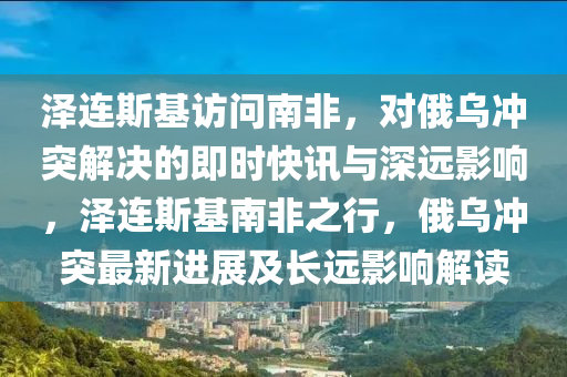 澤連斯基訪問南非，對俄烏沖突解決的即時快訊與深遠影響，澤連斯基南非之行，俄烏沖突最新進展及長遠影響解讀