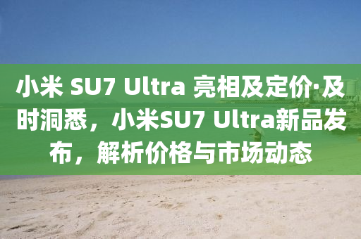 小米 SU7 Ultra 亮相及定價·及時洞悉，小米SU7 Ultra新品發(fā)布，解析價格與市場動態(tài)