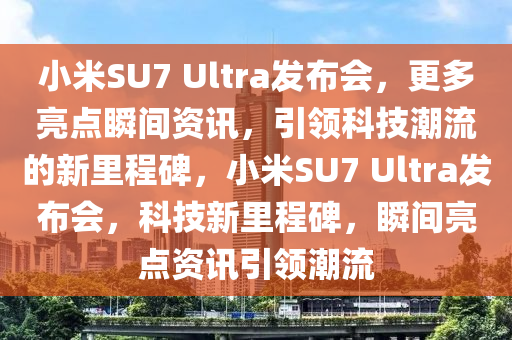 小米SU7 Ultra發(fā)布會，更多亮點瞬間資訊，引領科技潮流的新里程碑，小米SU7 Ultra發(fā)布會，科技新里程碑，瞬間亮點資訊引領潮流