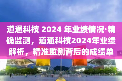 道通科技 2024 年業(yè)績(jī)情況·精確監(jiān)測(cè)，道通科技2024年業(yè)績(jī)解析，精準(zhǔn)監(jiān)測(cè)背后的成績(jī)單