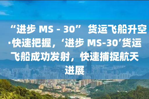 “進步 MS - 30” 貨運飛船升空·快速把握，‘進步 MS-30’貨運飛船成功發(fā)射，快速捕捉航天進展