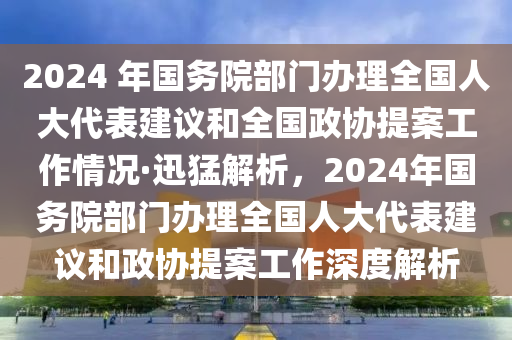 2024 年國(guó)務(wù)院部門辦理全國(guó)人大代表建議和全國(guó)政協(xié)提案工作情況·迅猛解析