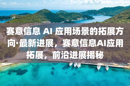 賽意信息 AI 應(yīng)用場景的拓展方向·最新進(jìn)展，賽意信息AI應(yīng)用拓展，前沿進(jìn)展揭秘