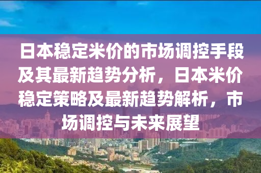 日本穩(wěn)定米價(jià)的市場(chǎng)調(diào)控手段及其最新趨勢(shì)分析，日本米價(jià)穩(wěn)定策略及最新趨勢(shì)解析，市場(chǎng)調(diào)控與未來(lái)展望